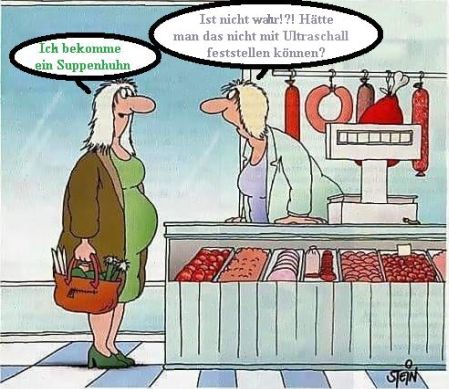 Kundin: Ich bekomme ein Suppenhuhn
Tresenkraft: Ist nicht wahr!?
Hätte man das nicht mit Ultraschall feststellen können?